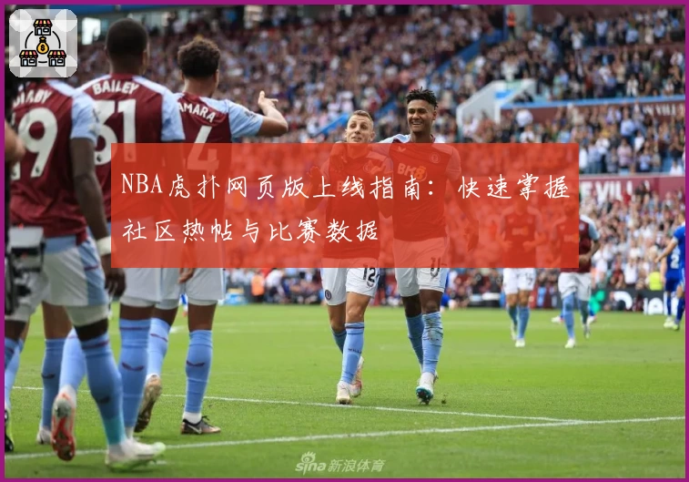 NBA虎扑网页版上线指南：快速掌握社区热帖与比赛数据