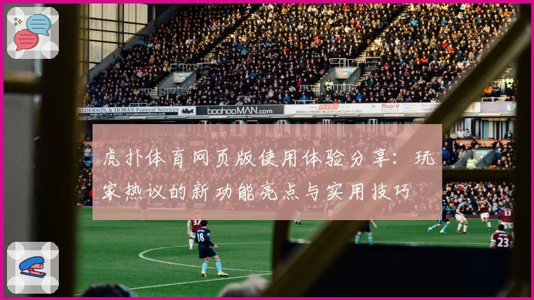 虎扑体育网页版使用体验分享：玩家热议的新功能亮点与实用技巧