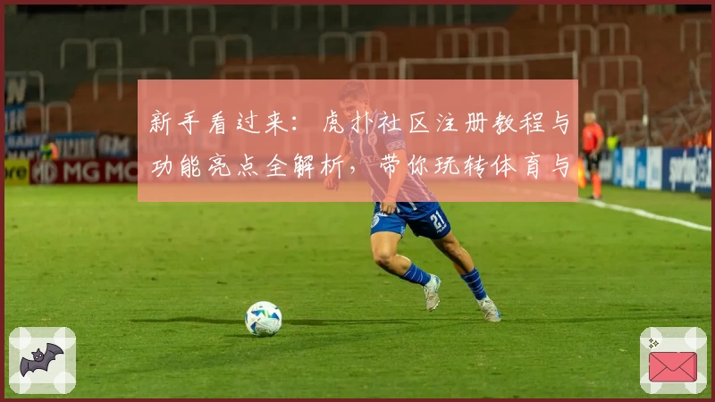 新手看过来：虎扑社区注册教程与功能亮点全解析，带你玩转体育与兴趣交流平台