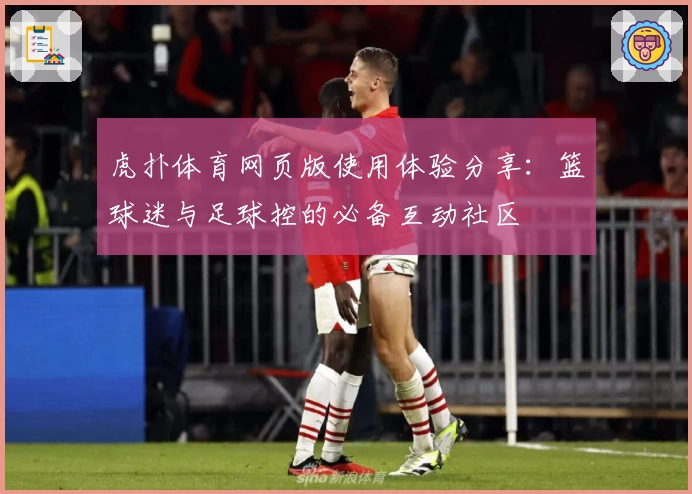 虎扑体育网页版使用体验分享：篮球迷与足球控的必备互动社区