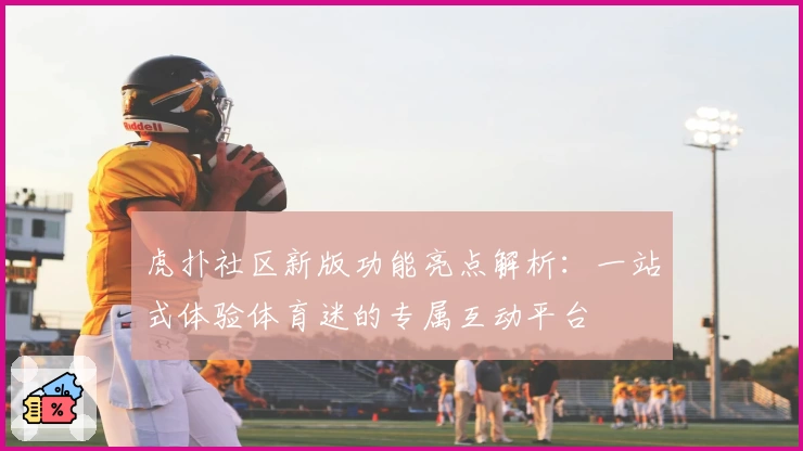 虎扑社区新版功能亮点解析：一站式体验体育迷的专属互动平台