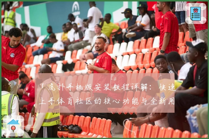 「虎扑手机版安装教程详解：快速上手体育社区的核心功能与全新用户体验」