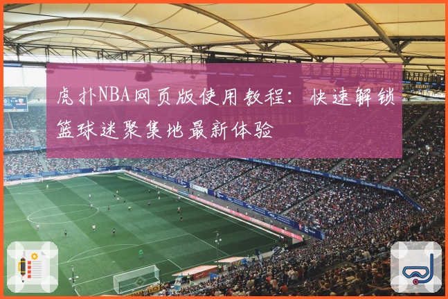 虎扑NBA网页版使用教程：快速解锁篮球迷聚集地最新体验