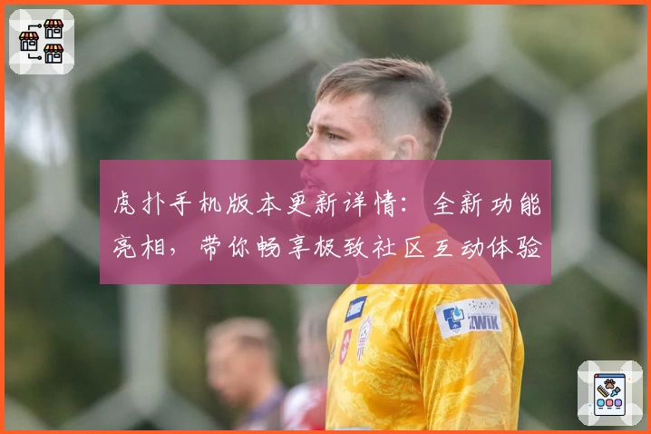 虎扑手机版本更新详情：全新功能亮相，带你畅享极致社区互动体验