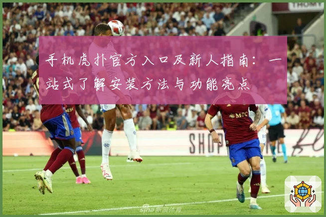 手机虎扑官方入口及新人指南：一站式了解安装方法与功能亮点