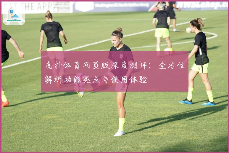 虎扑体育网页版深度测评：全方位解析功能亮点与使用体验