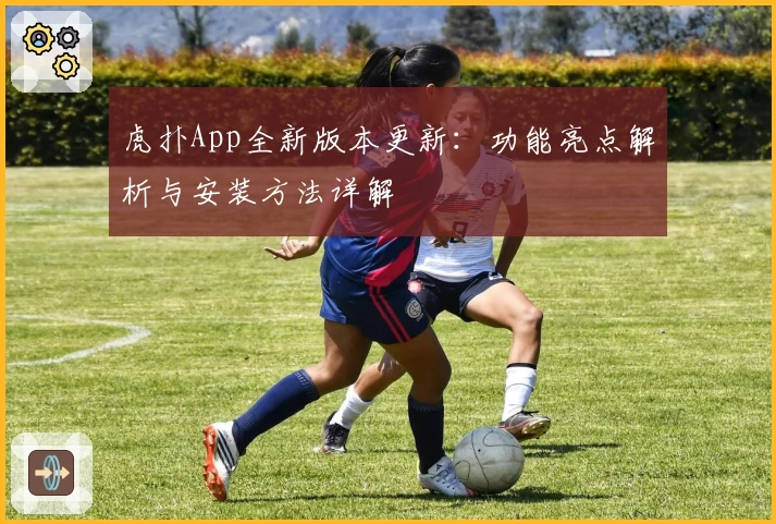 虎扑App全新版本更新：功能亮点解析与安装方法详解