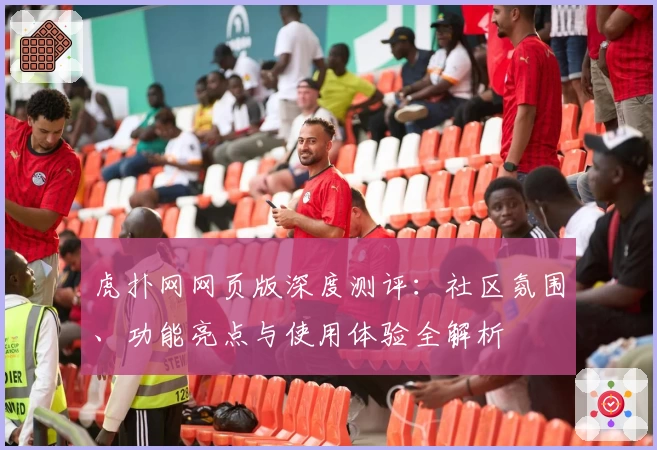 虎扑网网页版深度测评：社区氛围、功能亮点与使用体验全解析
