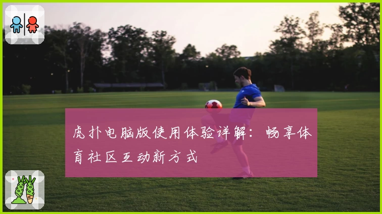虎扑电脑版使用体验详解：畅享体育社区互动新方式