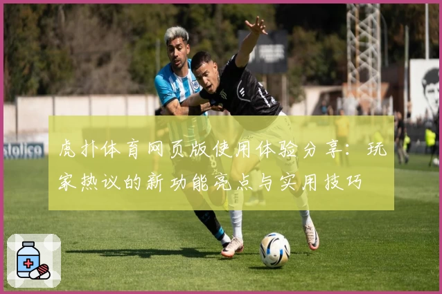 虎扑体育网页版使用体验分享：玩家热议的新功能亮点与实用技巧