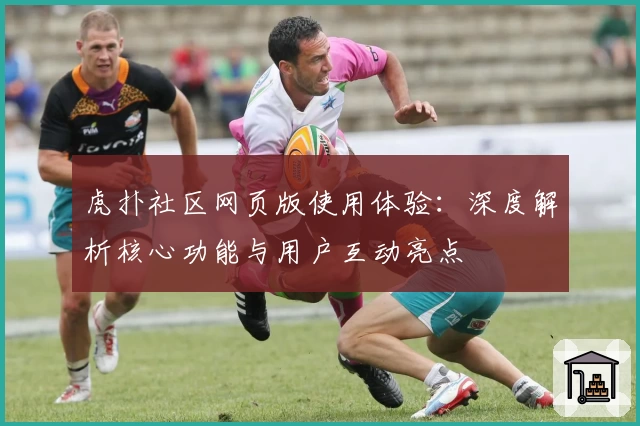 虎扑社区网页版使用体验：深度解析核心功能与用户互动亮点
