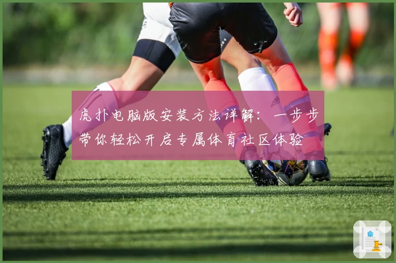 虎扑电脑版安装方法详解：一步步带你轻松开启专属体育社区体验