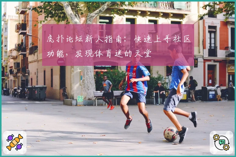 虎扑论坛新人指南:快速上手社区功能,发现体育迷的天堂