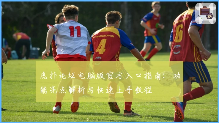 虎扑论坛电脑版官方入口指南：功能亮点解析与快速上手教程