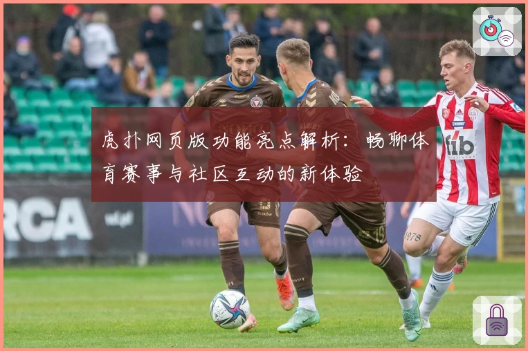 虎扑网页版功能亮点解析：畅聊体育赛事与社区互动的新体验