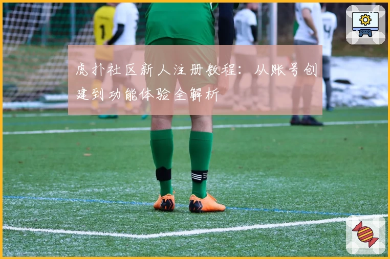 虎扑社区新人注册教程：从账号创建到功能体验全解析