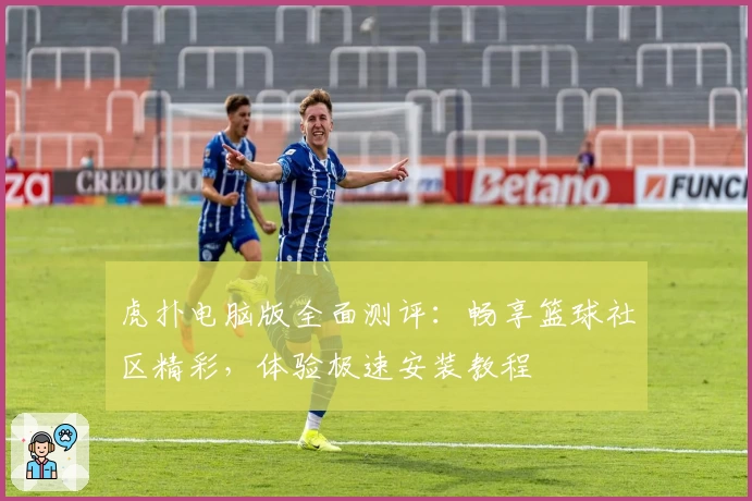虎扑电脑版全面测评：畅享篮球社区精彩，体验极速安装教程