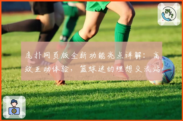 虎扑网页版全新功能亮点详解：高效互动体验，篮球迷的理想交流站点