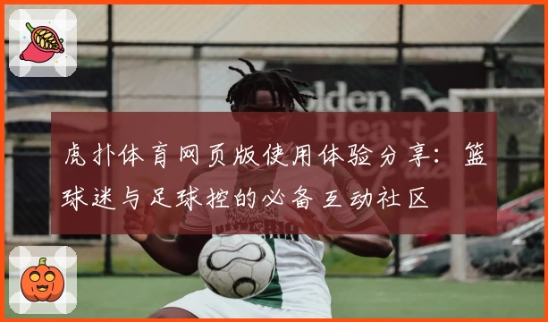 虎扑体育网页版使用体验分享：篮球迷与足球控的必备互动社区