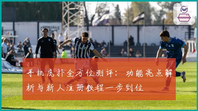 手机虎扑全方位测评:功能亮点解析与新人注册教程一步到位