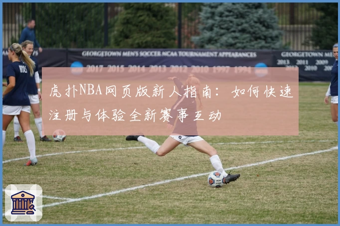 虎扑NBA网页版新人指南：如何快速注册与体验全新赛事互动