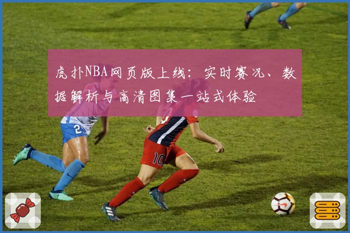 虎扑NBA网页版上线：实时赛况、数据解析与高清图集一站式体验