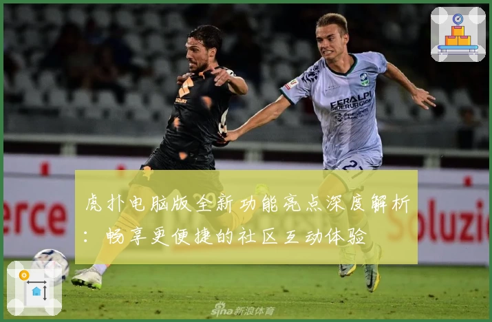 虎扑电脑版全新功能亮点深度解析：畅享更便捷的社区互动体验