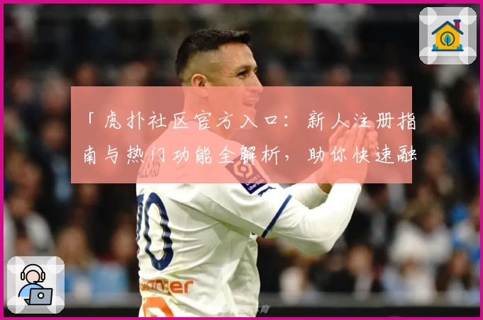 「虎扑社区官方入口：新人注册指南与热门功能全解析，助你快速融入运动迷聚集地」