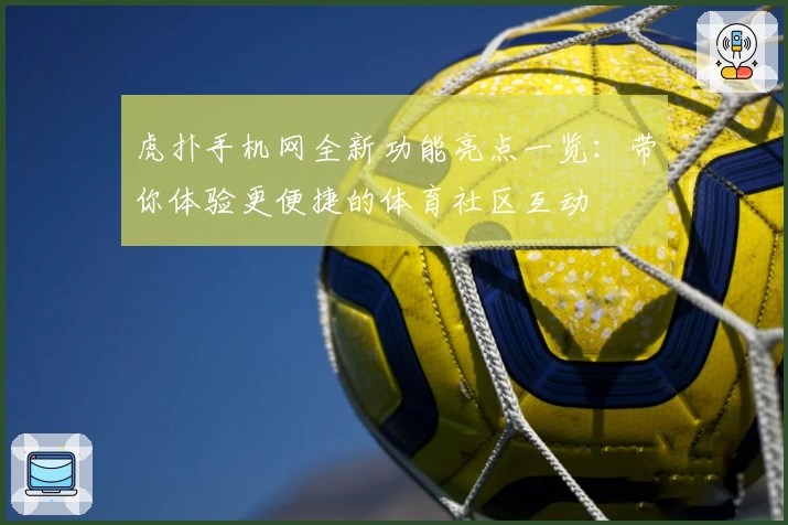 虎扑手机网全新功能亮点一览：带你体验更便捷的体育社区互动