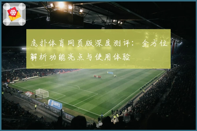 虎扑体育网页版深度测评：全方位解析功能亮点与使用体验