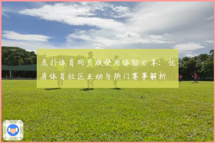 虎扑体育网页版使用体验分享：优质体育社区互动与热门赛事解析