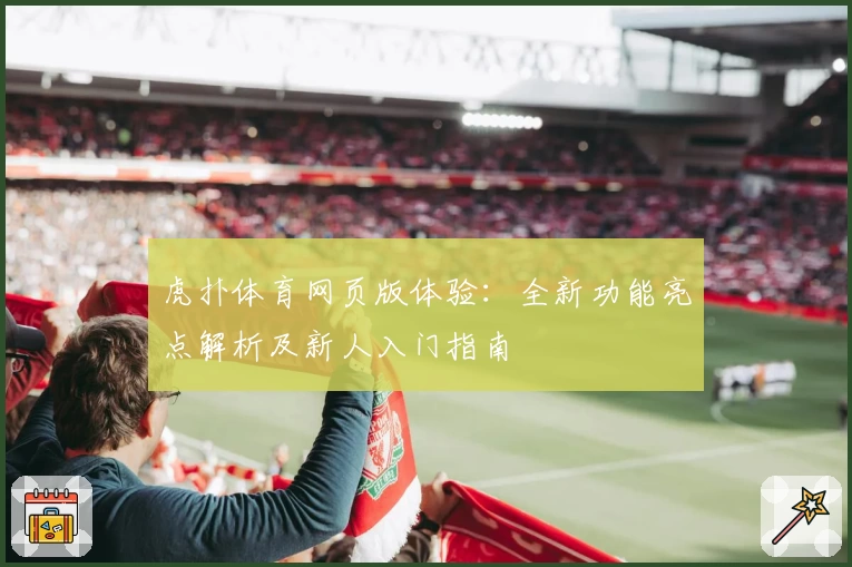 虎扑体育网页版体验:全新功能亮点解析及新人入门指南