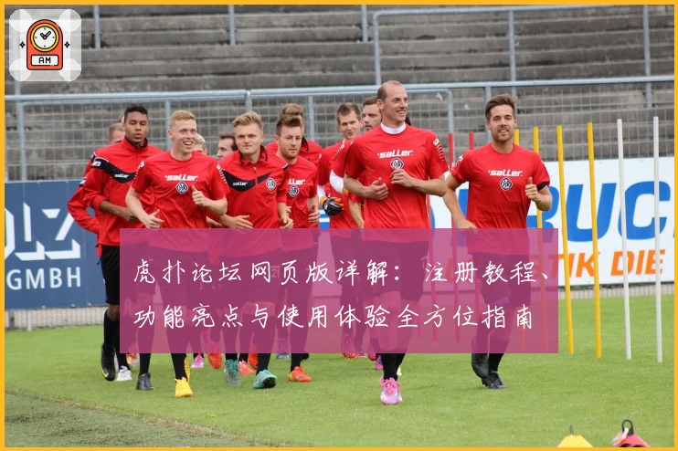 虎扑论坛网页版详解:注册教程、功能亮点与使用体验全方位指南