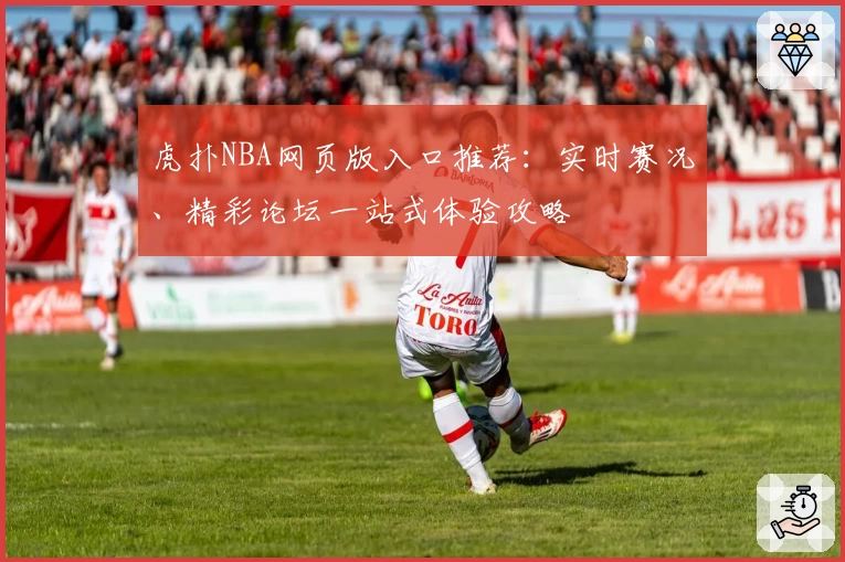 虎扑NBA网页版入口推荐：实时赛况、精彩论坛一站式体验攻略