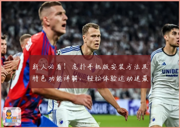 新人必看!虎扑手机版安装方法及特色功能详解,轻松体验运动迷最爱社区