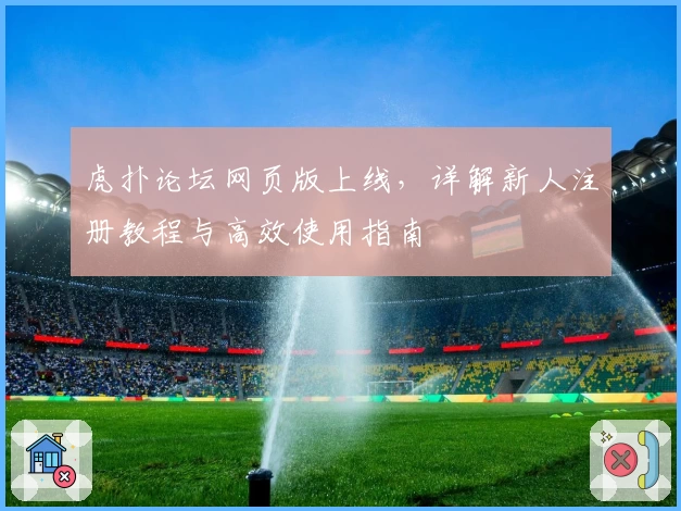 虎扑论坛网页版上线，详解新人注册教程与高效使用指南