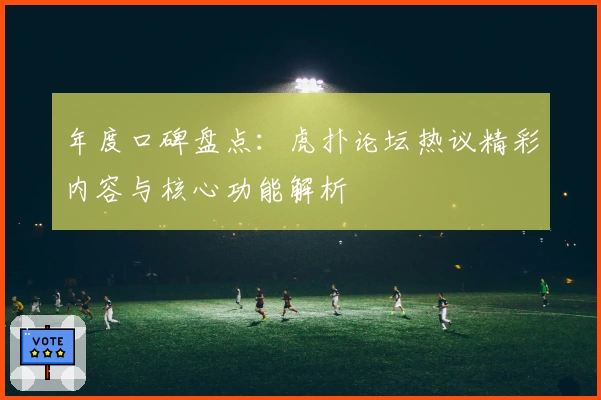 年度口碑盘点：虎扑论坛热议精彩内容与核心功能解析