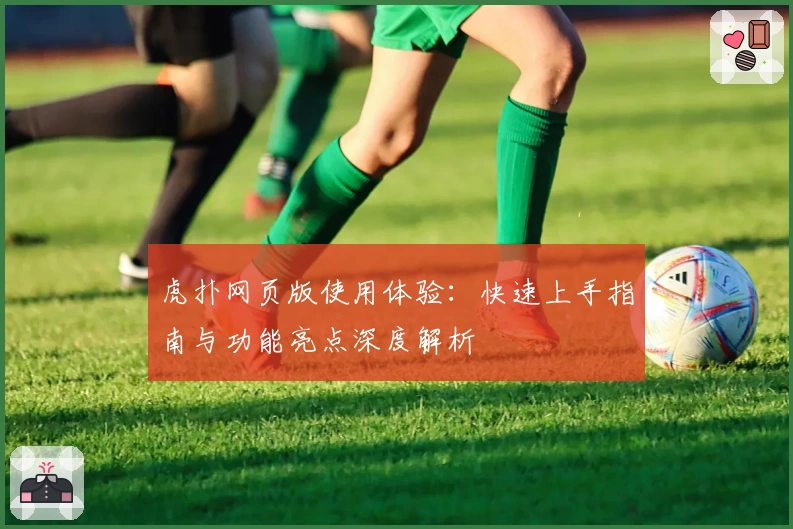 虎扑网页版使用体验：快速上手指南与功能亮点深度解析