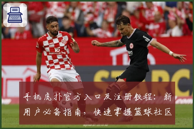 手机虎扑官方入口及注册教程：新用户必备指南，快速掌握篮球社区精髓