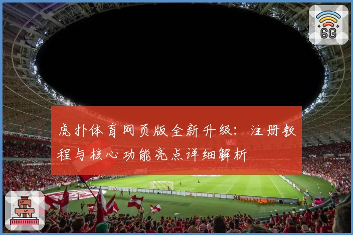 虎扑体育网页版全新升级：注册教程与核心功能亮点详细解析