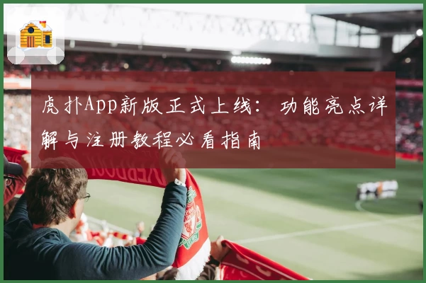 虎扑App新版正式上线：功能亮点详解与注册教程必看指南