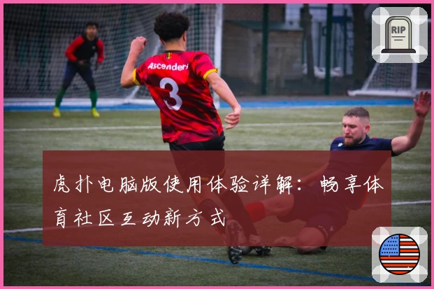 虎扑电脑版使用体验详解：畅享体育社区互动新方式