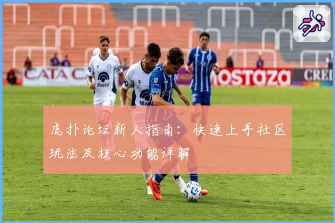 虎扑论坛新人指南：快速上手社区玩法及核心功能详解