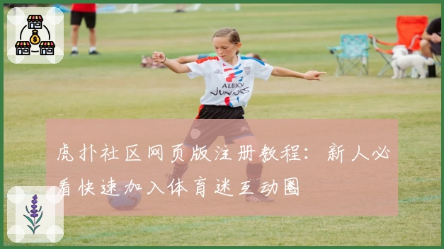 虎扑社区网页版注册教程：新人必看快速加入体育迷互动圈
