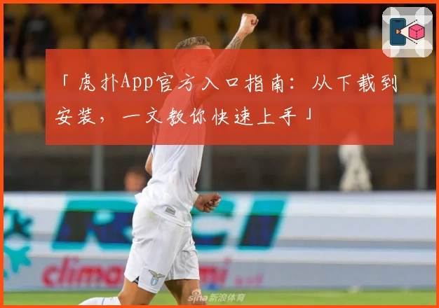 「虎扑App官方入口指南：从下载到安装，一文教你快速上手」