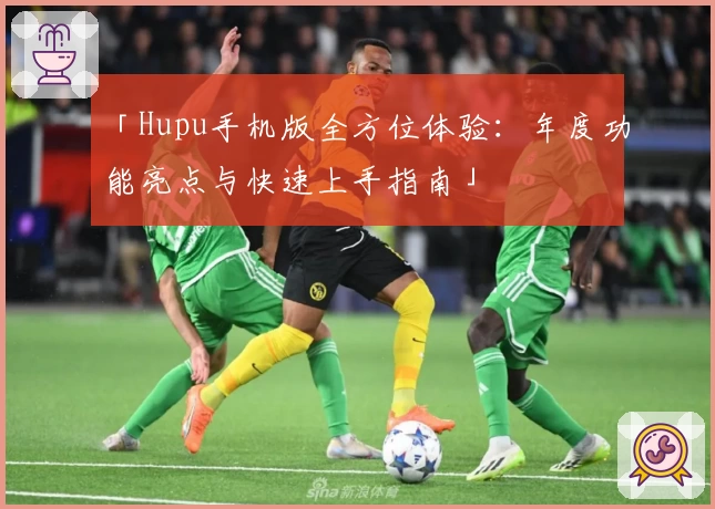 「Hupu手机版全方位体验：年度功能亮点与快速上手指南」