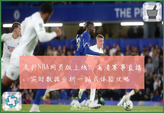 虎扑NBA网页版上线：高清赛事直播、实时数据分析一站式体验攻略