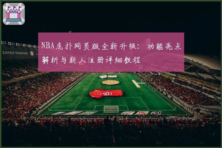 NBA虎扑网页版全新升级：功能亮点解析与新人注册详细教程