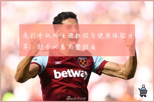 虎扑手机网注册教程与使用体验分享：新手必看完整指南