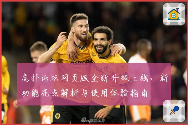 虎扑论坛网页版全新升级上线，新功能亮点解析与使用体验指南